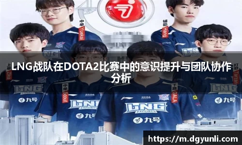 LNG战队在DOTA2比赛中的意识提升与团队协作分析