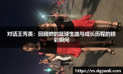 对话王秀英：回顾她的篮球生涯与成长历程的精彩瞬间