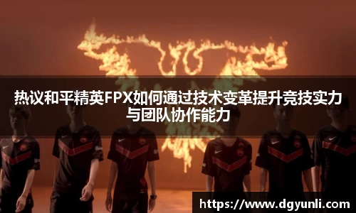热议和平精英FPX如何通过技术变革提升竞技实力与团队协作能力