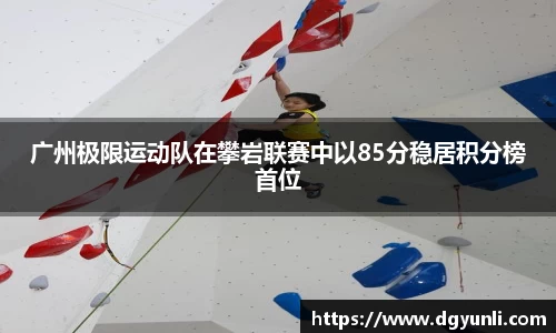 广州极限运动队在攀岩联赛中以85分稳居积分榜首位