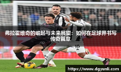 弗拉霍维奇的崛起与未来展望：如何在足球界书写传奇篇章