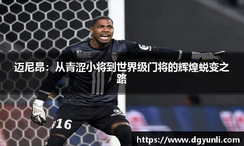 迈尼昂：从青涩小将到世界级门将的辉煌蜕变之路