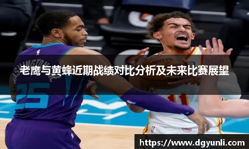 老鹰与黄蜂近期战绩对比分析及未来比赛展望