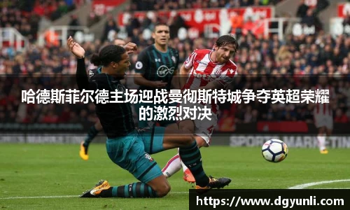 哈德斯菲尔德主场迎战曼彻斯特城争夺英超荣耀的激烈对决
