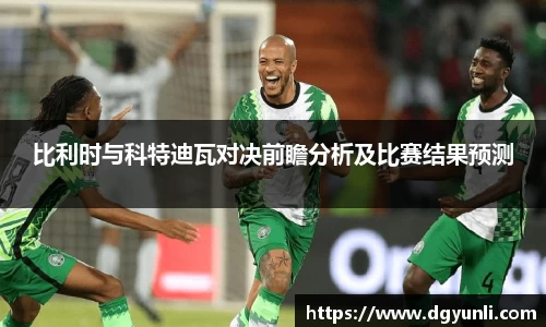 比利时与科特迪瓦对决前瞻分析及比赛结果预测