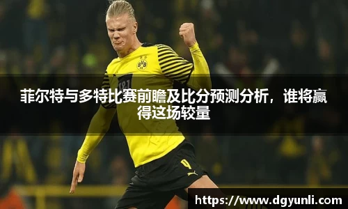 菲尔特与多特比赛前瞻及比分预测分析，谁将赢得这场较量