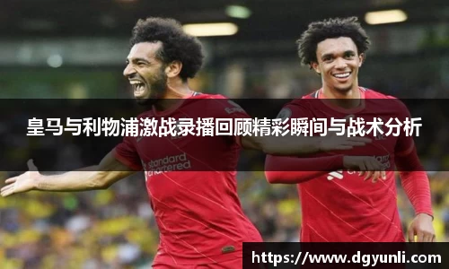 皇马与利物浦激战录播回顾精彩瞬间与战术分析