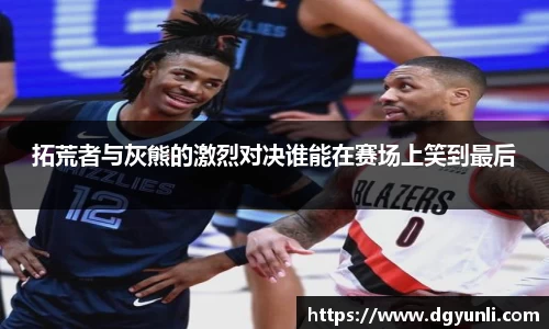 拓荒者与灰熊的激烈对决谁能在赛场上笑到最后