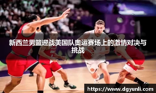 新西兰男篮迎战美国队奥运赛场上的激情对决与挑战