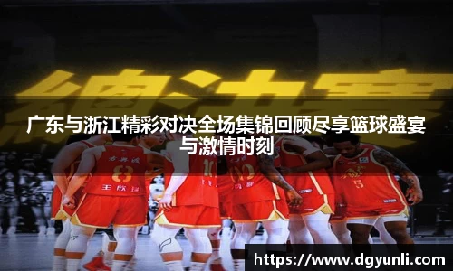 广东与浙江精彩对决全场集锦回顾尽享篮球盛宴与激情时刻