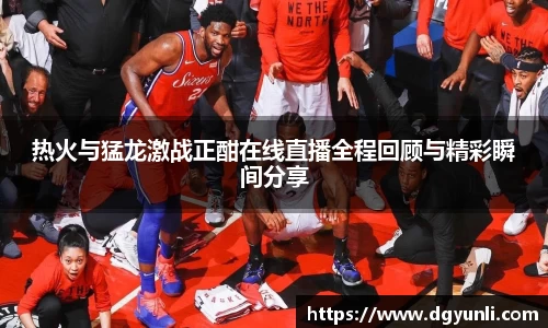 热火与猛龙激战正酣在线直播全程回顾与精彩瞬间分享