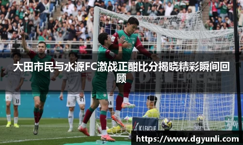 大田市民与水源FC激战正酣比分揭晓精彩瞬间回顾