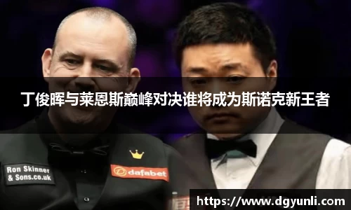 丁俊晖与莱恩斯巅峰对决谁将成为斯诺克新王者