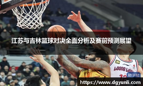 江苏与吉林篮球对决全面分析及赛前预测展望