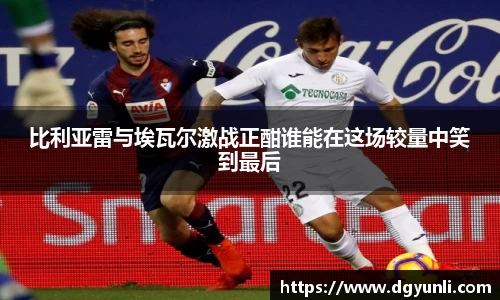 比利亚雷与埃瓦尔激战正酣谁能在这场较量中笑到最后