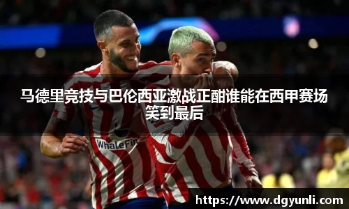马德里竞技与巴伦西亚激战正酣谁能在西甲赛场笑到最后