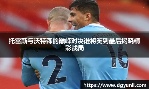 托雷斯与沃特森的巅峰对决谁将笑到最后揭晓精彩战局