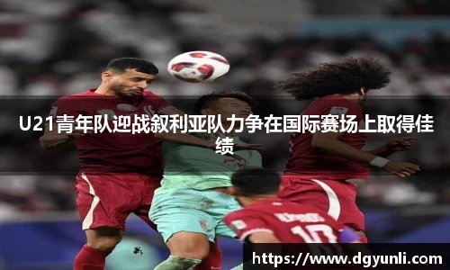 U21青年队迎战叙利亚队力争在国际赛场上取得佳绩