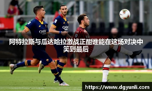 阿特拉斯与瓜达哈拉激战正酣谁能在这场对决中笑到最后
