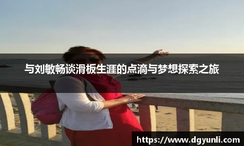 与刘敏畅谈滑板生涯的点滴与梦想探索之旅