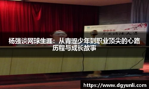 杨强谈网球生涯：从青涩少年到职业顶尖的心路历程与成长故事