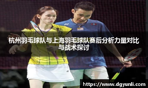 杭州羽毛球队与上海羽毛球队赛后分析力量对比与战术探讨