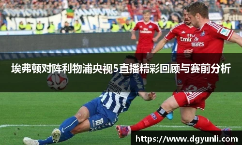 埃弗顿对阵利物浦央视5直播精彩回顾与赛前分析